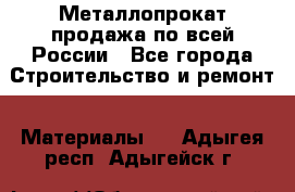 Металлопрокат продажа по всей России - Все города Строительство и ремонт » Материалы   . Адыгея респ.,Адыгейск г.